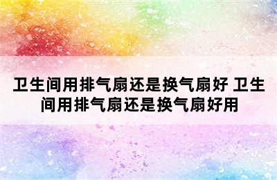 卫生间用排气扇还是换气扇好 卫生间用排气扇还是换气扇好用